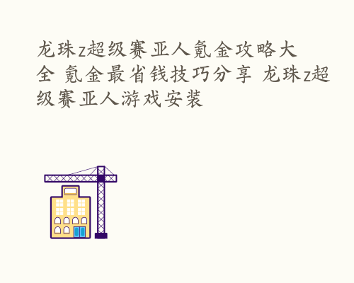 龙珠z超级赛亚人氪金攻略大全 氪金最省钱技巧分享 龙珠z超级赛亚人游戏安装