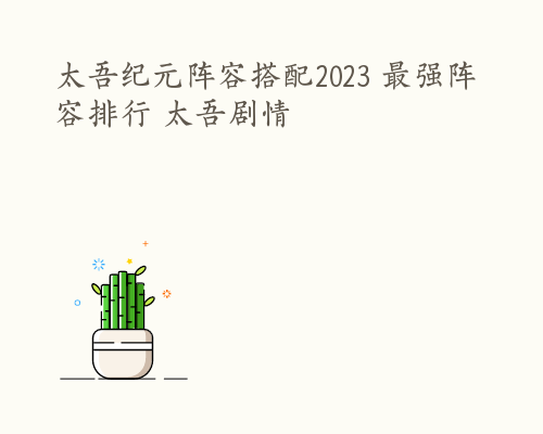 太吾纪元阵容搭配2023 最强阵容排行 太吾剧情