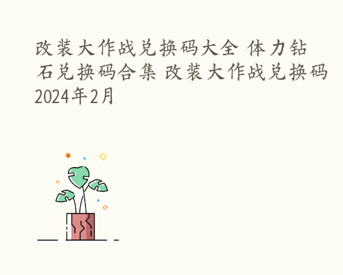 改装大作战兑换码大全 体力钻石兑换码合集 改装大作战兑换码2024年2月