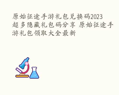 原始征途手游礼包兑换码2023 超多隐藏礼包码分享 原始征途手游礼包领取大全最新