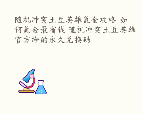 随机冲突土豆英雄氪金攻略 如何氪金最省钱 随机冲突土豆英雄官方给的永久兑换码