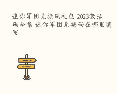 迷你军团兑换码礼包 2023激活码合集 迷你军团兑换码在哪里填写