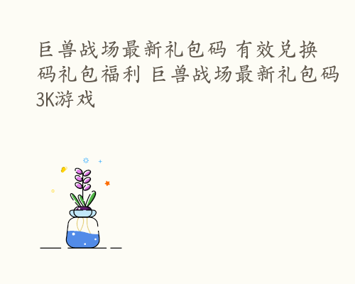 巨兽战场最新礼包码 有效兑换码礼包福利 巨兽战场最新礼包码3K游戏