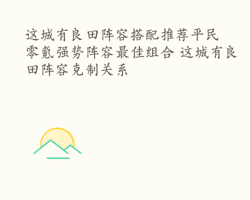 这城有良田阵容搭配推荐平民 零氪强势阵容最佳组合 这城有良田阵容克制关系