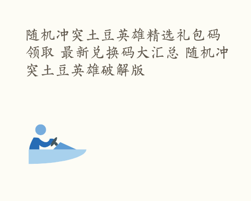 随机冲突土豆英雄精选礼包码领取 最新兑换码大汇总 随机冲突土豆英雄破解版