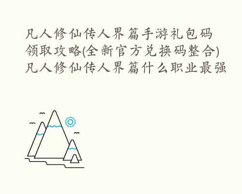 凡人修仙传人界篇手游礼包码领取攻略(全新官方兑换码整合) 凡人修仙传人界篇什么职业最强