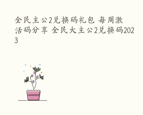 全民主公2兑换码礼包 每周激活码分享 全民大主公2兑换码2023