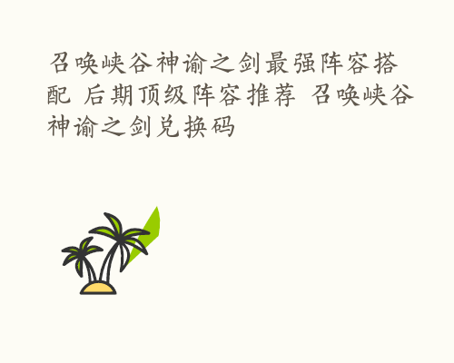 召唤峡谷神谕之剑最强阵容搭配 后期顶级阵容推荐 召唤峡谷神谕之剑兑换码