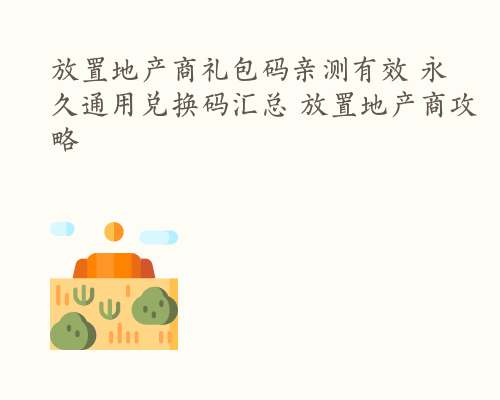 放置地产商礼包码亲测有效 永久通用兑换码汇总 放置地产商攻略