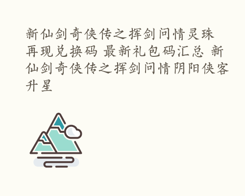 新仙剑奇侠传之挥剑问情灵珠再现兑换码 最新礼包码汇总 新仙剑奇侠传之挥剑问情阴阳侠客升星