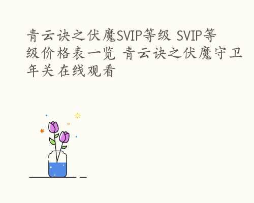 青云诀之伏魔SVIP等级 SVIP等级价格表一览 青云诀之伏魔守卫年关在线观看