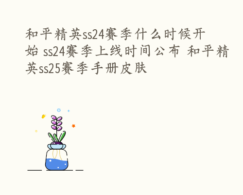 和平精英ss24赛季什么时候开始 ss24赛季上线时间公布 和平精英ss25赛季手册皮肤