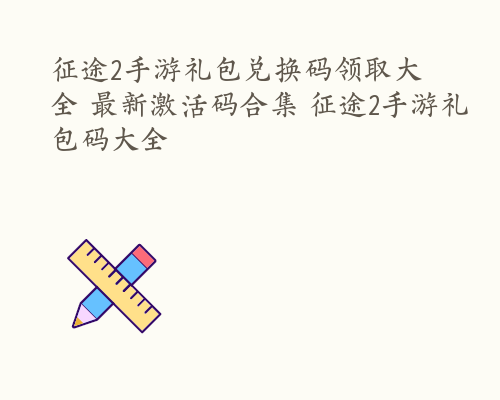 征途2手游礼包兑换码领取大全 最新激活码合集 征途2手游礼包码大全