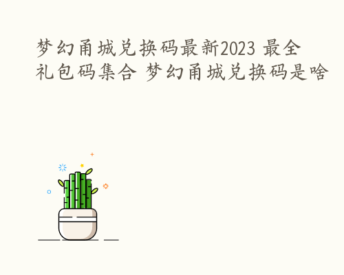 梦幻甬城兑换码最新2023 最全礼包码集合 梦幻甬城兑换码是啥