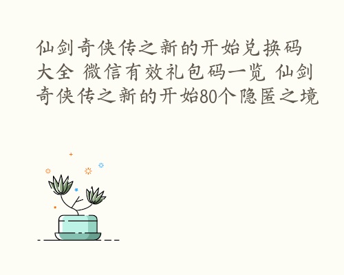 仙剑奇侠传之新的开始兑换码大全 微信有效礼包码一览 仙剑奇侠传之新的开始80个隐匿之境