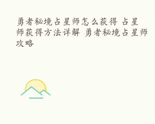 勇者秘境占星师怎么获得 占星师获得方法详解 勇者秘境占星师攻略