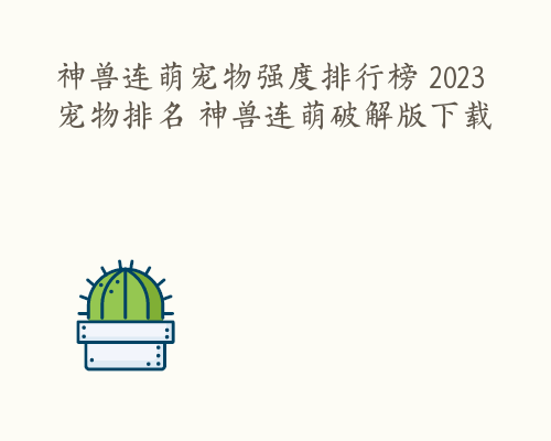 神兽连萌宠物强度排行榜 2023宠物排名 神兽连萌破解版下载