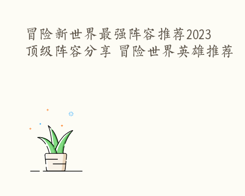 冒险新世界最强阵容推荐2023 顶级阵容分享 冒险世界英雄推荐