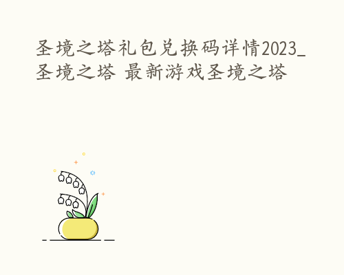 圣境之塔礼包兑换码详情2023_圣境之塔 最新游戏圣境之塔