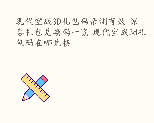 现代空战3D礼包码亲测有效 惊喜礼包兑换码一览 现代空战3d礼包码在哪兑换