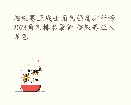 超级赛亚战士角色强度排行榜 2023角色排名最新 超级赛亚人角色