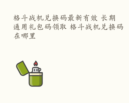 格斗战机兑换码最新有效 长期通用礼包码领取 格斗战机兑换码在哪里