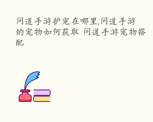 问道手游护宠在哪里,问道手游的宠物如何获取 问道手游宠物搭配