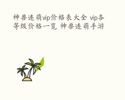 神兽连萌vip价格表大全 vip各等级价格一览 神兽连萌手游