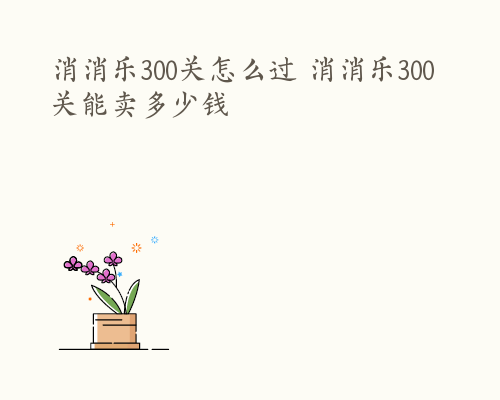 消消乐300关怎么过 消消乐300关能卖多少钱