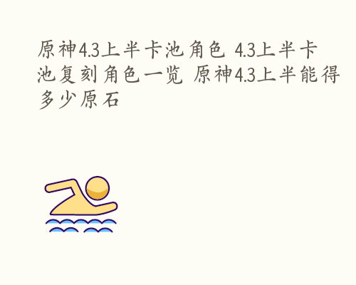 原神4.3上半卡池角色 4.3上半卡池复刻角色一览 原神4.3上半能得多少原石