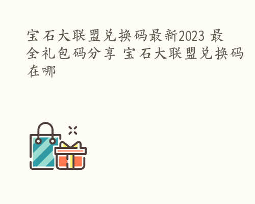 宝石大联盟兑换码最新2023 最全礼包码分享 宝石大联盟兑换码在哪