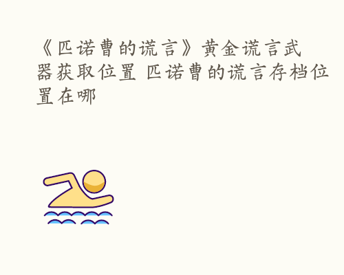 《匹诺曹的谎言》黄金谎言武器获取位置 匹诺曹的谎言存档位置在哪