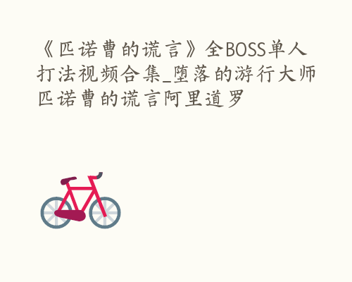 《匹诺曹的谎言》全BOSS单人打法视频合集_堕落的游行大师 匹诺曹的谎言阿里道罗