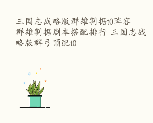 三国志战略版群雄割据t0阵容 群雄割据剧本搭配排行 三国志战略版群弓顶配t0