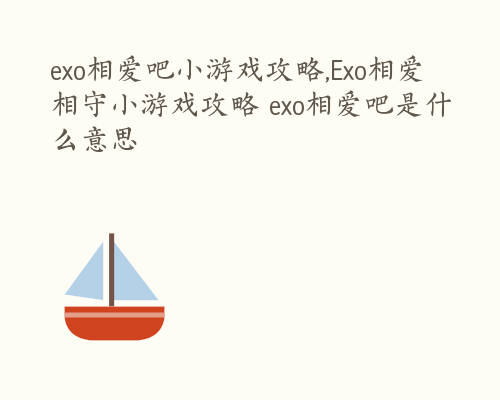 exo相爱吧小游戏攻略,Exo相爱相守小游戏攻略 exo相爱吧是什么意思