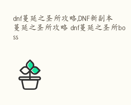 dnf蔓延之圣所攻略,DNF新副本蔓延之圣所攻略 dnf蔓延之圣所boss