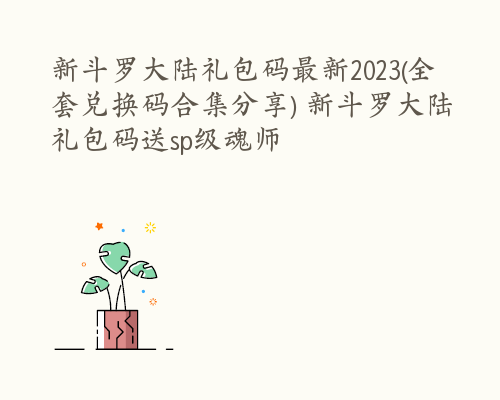 新斗罗大陆礼包码最新2023(全套兑换码合集分享) 新斗罗大陆礼包码送sp级魂师