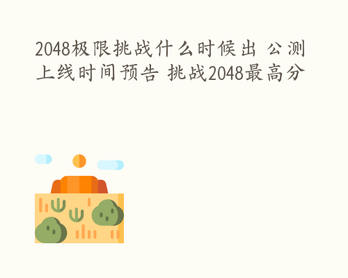 2048极限挑战什么时候出 公测上线时间预告 挑战2048最高分