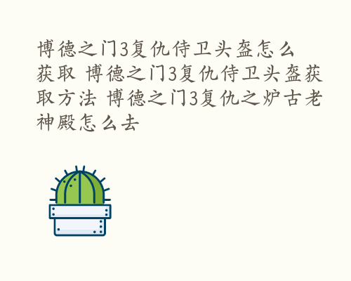 博德之门3复仇侍卫头盔怎么获取 博德之门3复仇侍卫头盔获取方法 博德之门3复仇之炉古老神殿怎么去