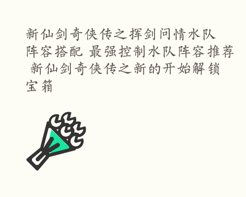 新仙剑奇侠传之挥剑问情水队阵容搭配 最强控制水队阵容推荐 新仙剑奇侠传之新的开始解锁宝箱