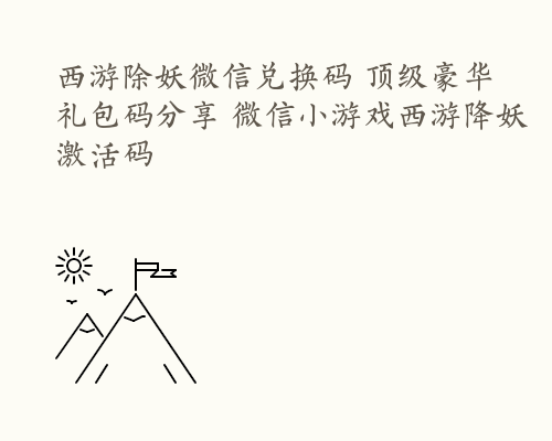 西游除妖微信兑换码 顶级豪华礼包码分享 微信小游戏西游降妖激活码