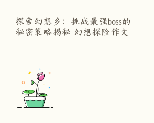 探索幻想乡：挑战最强boss的秘密策略揭秘 幻想探险作文