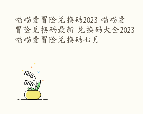 喵喵爱冒险兑换码2023 喵喵爱冒险兑换码最新 兑换码大全2023 喵喵爱冒险兑换码七月