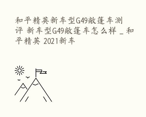 和平精英新车型G49敞篷车测评 新车型G49敞篷车怎么样 _ 和平精英 2021新车