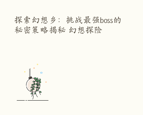 探索幻想乡：挑战最强boss的秘密策略揭秘 幻想探险