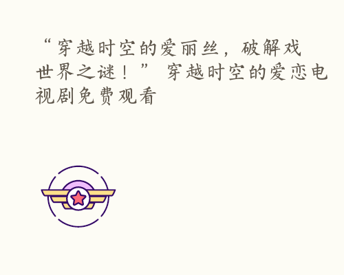 “穿越时空的爱丽丝，破解戏世界之谜！” 穿越时空的爱恋电视剧免费观看