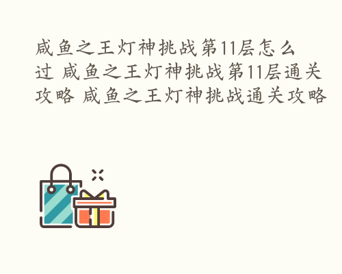 咸鱼之王灯神挑战第11层怎么过 咸鱼之王灯神挑战第11层通关攻略 咸鱼之王灯神挑战通关攻略