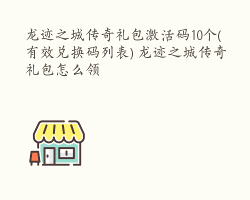 龙迹之城传奇礼包激活码10个(有效兑换码列表) 龙迹之城传奇礼包怎么领