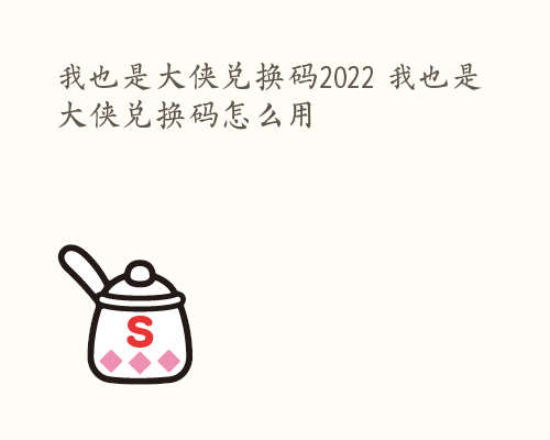 我也是大侠兑换码2022 我也是大侠兑换码怎么用