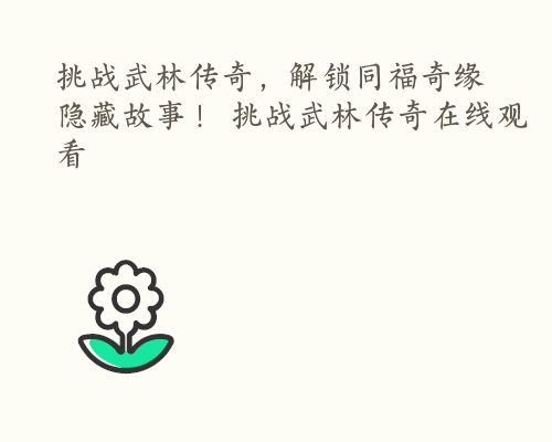 挑战武林传奇，解锁同福奇缘隐藏故事！ 挑战武林传奇在线观看